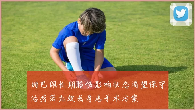 姆巴佩长期膝伤影响状态渴望保守治疗若无效或考虑手术方案