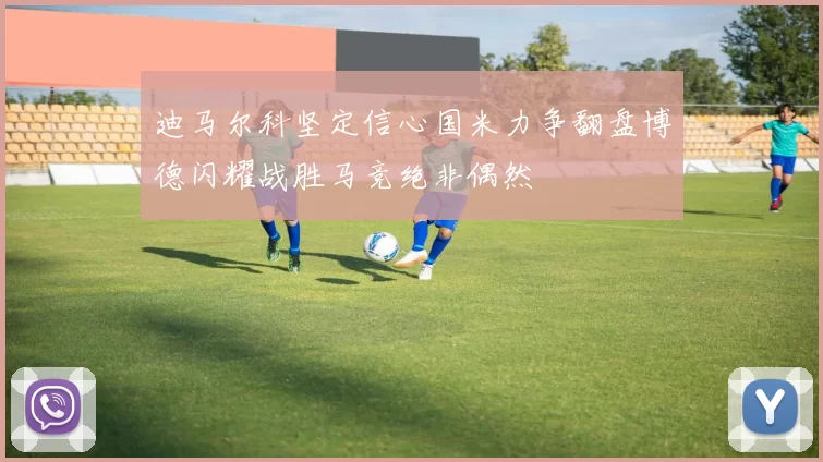 迪马尔科坚定信心国米力争翻盘博德闪耀战胜马竞绝非偶然