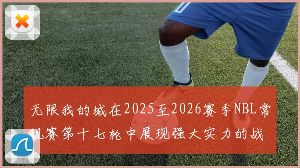 无限我的城在2025至2026赛季NBL常规赛第十七轮中展现强大实力的战报