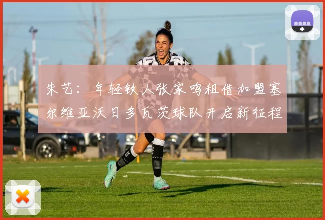 朱艺：年轻铁人张家鸣租借加盟塞尔维亚沃日多瓦茨球队开启新征程