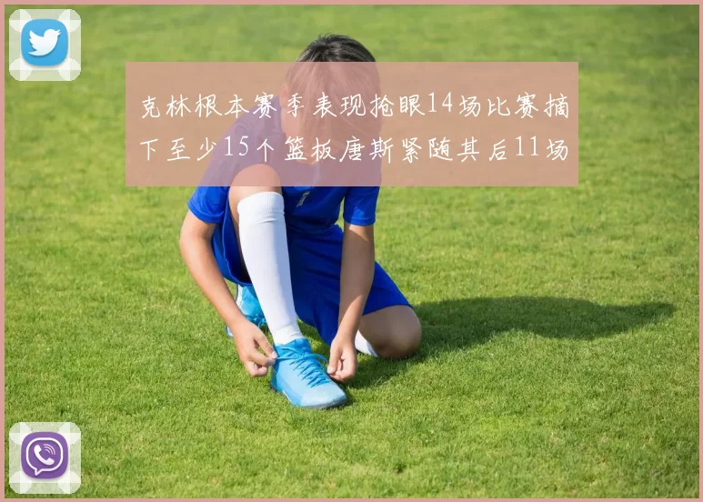 克林根本赛季表现抢眼14场比赛摘下至少15个篮板唐斯紧随其后11场精彩表现