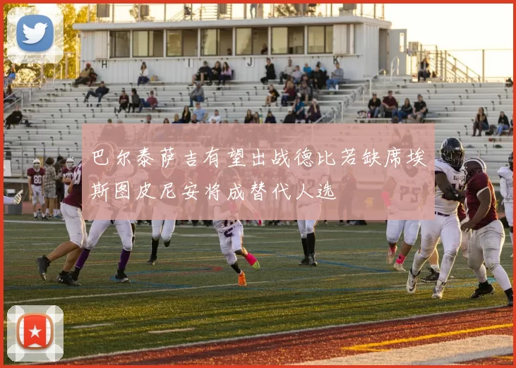 巴尔泰萨吉有望出战德比若缺席埃斯图皮尼安将成替代人选