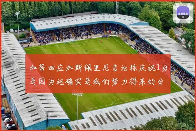 加蒂回应加斯佩里尼言论称庆祝1分是因为这确实是我们努力得来的分数