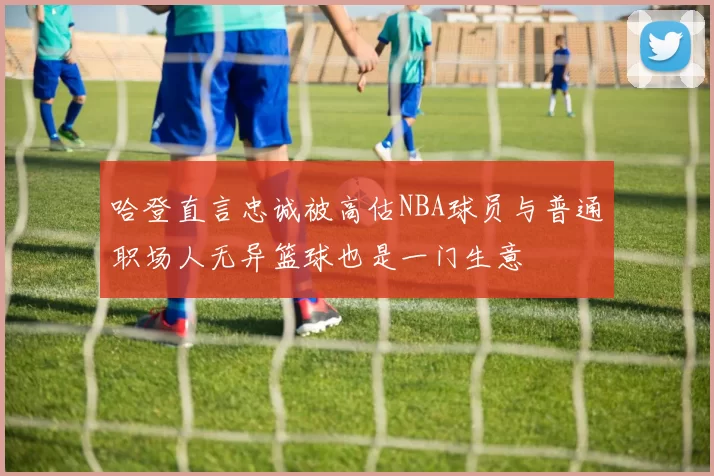 哈登直言忠诚被高估NBA球员与普通职场人无异篮球也是一门生意