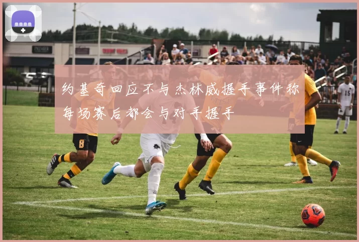 约基奇回应不与杰林威握手事件称每场赛后都会与对手握手