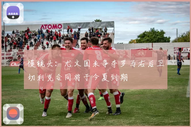 慢镜头：尤文国米争夺罗马右后卫切利克合同将于今夏到期