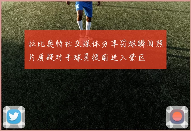 拉比奥特社交媒体分享罚球瞬间照片质疑对手球员提前进入禁区