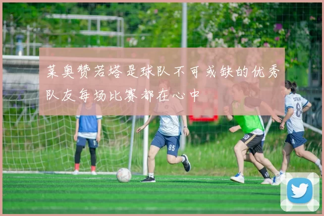 莱奥赞若塔是球队不可或缺的优秀队友每场比赛都在心中