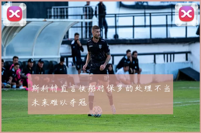 斯科特直言快船对保罗的处理不当未来难以夺冠