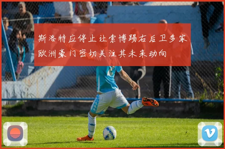 斯洛特应停止让索博踢右后卫多家欧洲豪门密切关注其未来动向