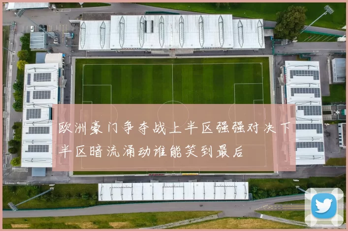 欧洲豪门争夺战上半区强强对决下半区暗流涌动谁能笑到最后
