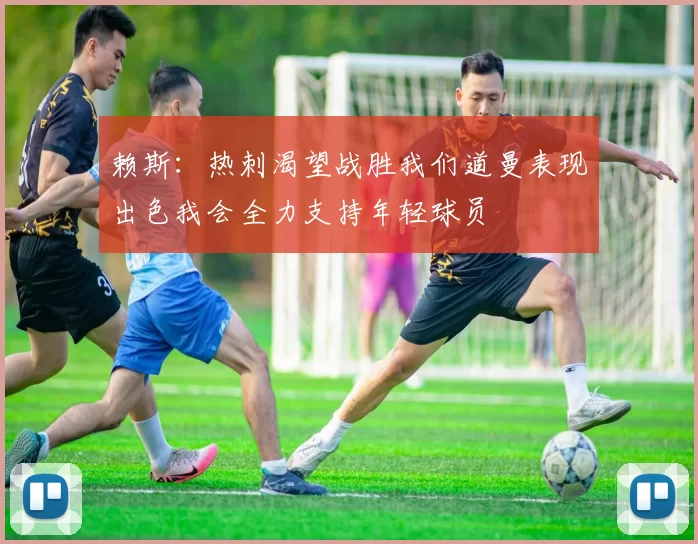 赖斯：热刺渴望战胜我们道曼表现出色我会全力支持年轻球员