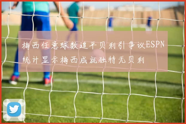 梅西任意球数追平贝利引争议ESPN统计显示梅西成就独特无贝利