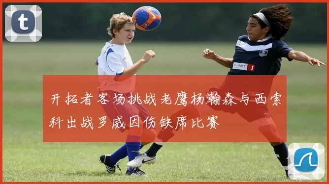 开拓者客场挑战老鹰杨瀚森与西索科出战罗威因伤缺席比赛