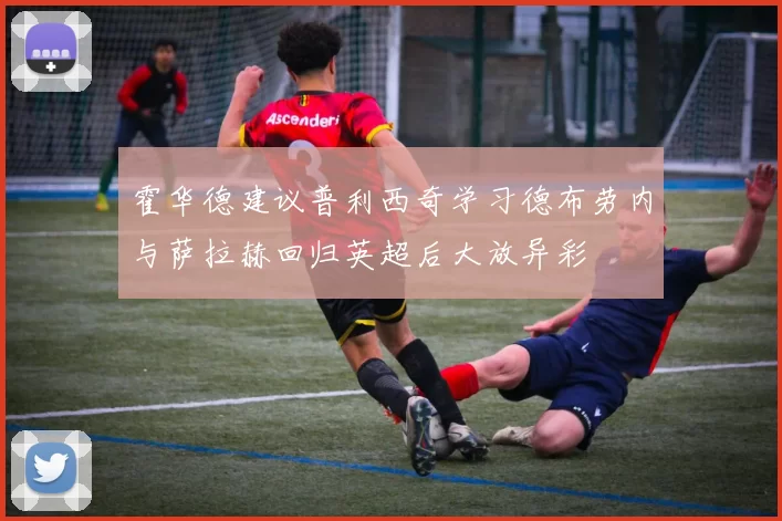 霍华德建议普利西奇学习德布劳内与萨拉赫回归英超后大放异彩