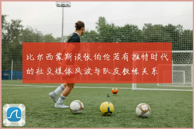 比尔西蒙斯谈张伯伦若有推特时代的社交媒体风波与队友教练关系