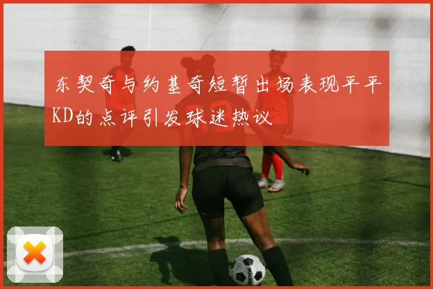 东契奇与约基奇短暂出场表现平平KD的点评引发球迷热议