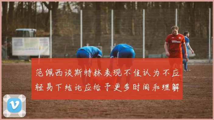 范佩西谈斯特林表现不佳认为不应轻易下结论应给予更多时间和理解