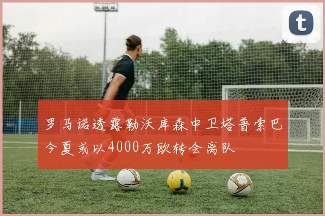 罗马诺透露勒沃库森中卫塔普索巴今夏或以4000万欧转会离队