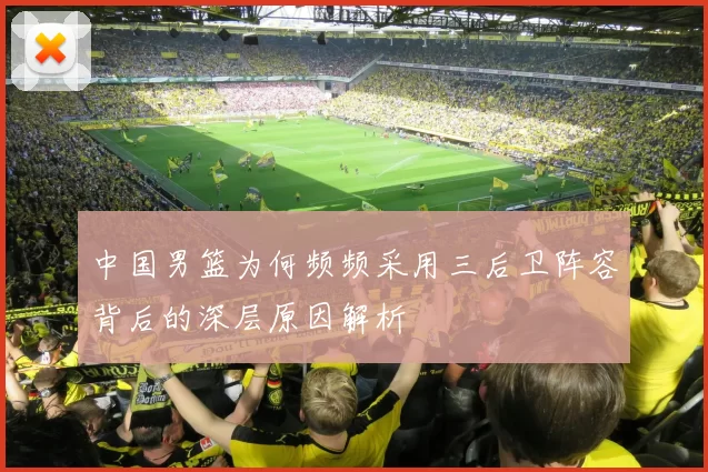 中国男篮为何频频采用三后卫阵容背后的深层原因解析