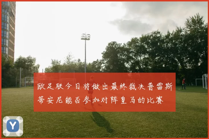 欧足联今日将做出最终裁决普雷斯蒂安尼能否参加对阵皇马的比赛