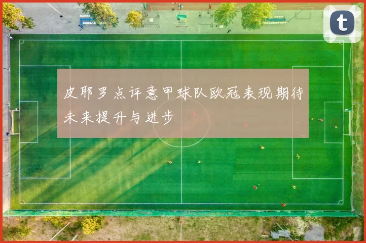 皮耶罗点评意甲球队欧冠表现期待未来提升与进步
