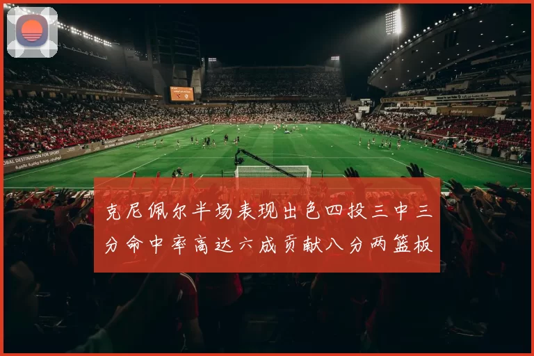 克尼佩尔半场表现出色四投三中三分命中率高达六成贡献八分两篮板
