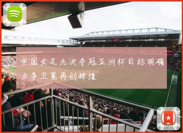 中国女足九次夺冠亚洲杯目标明确力争卫冕再创辉煌