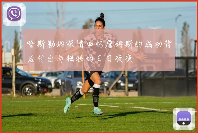 哈斯勒姆深情回忆詹姆斯的成功背后付出与牺牲的日日夜夜