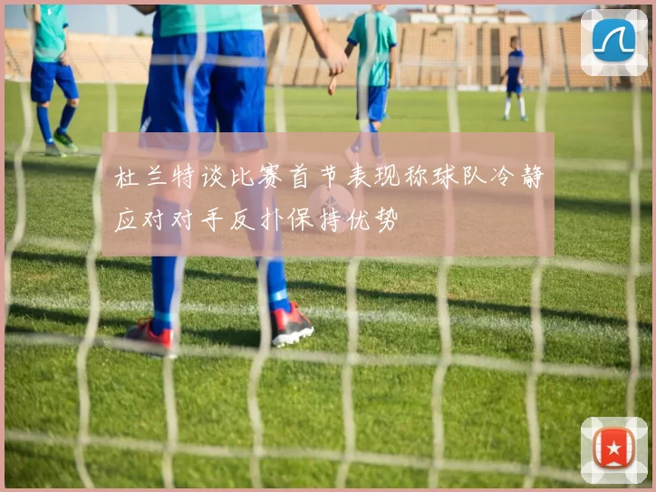 杜兰特谈比赛首节表现称球队冷静应对对手反扑保持优势