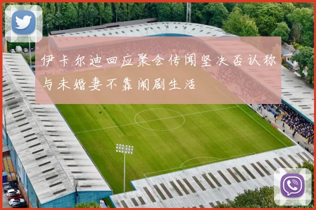 伊卡尔迪回应聚会传闻坚决否认称与未婚妻不靠闹剧生活