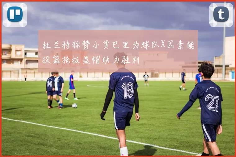 杜兰特称赞小贾巴里为球队X因素能投篮抢板盖帽助力胜利