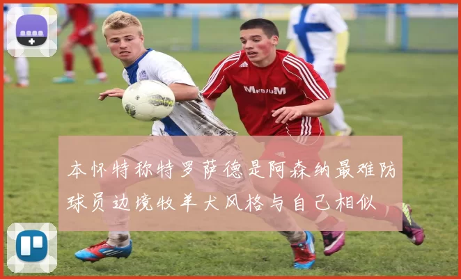 本怀特称特罗萨德是阿森纳最难防球员边境牧羊犬风格与自己相似