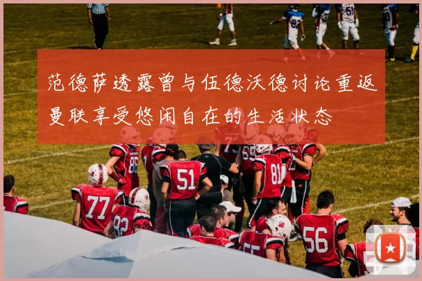 范德萨透露曾与伍德沃德讨论重返曼联享受悠闲自在的生活状态