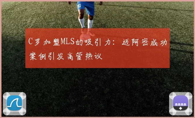 C罗加盟MLS的吸引力：迈阿密成功案例引发高管热议